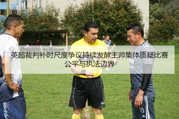 英超裁判补时尺度争议持续发酵主帅集体质疑比赛公平与执法边界